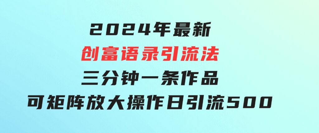 2024年最新创富语录引流法，三分钟一条作品可矩阵放大操作，日引流500…-92资源网