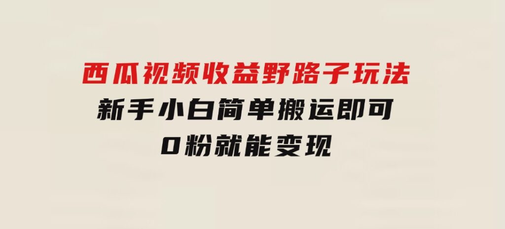 西瓜视频收益野路子玩法，新手小白简单搬运即可，0粉就能变现-92资源网