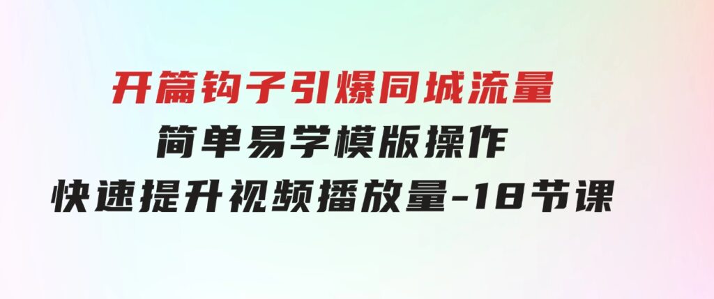 开篇钩子引爆同城流量，简单易学，模版操作，快速提升视频播放量-18节课-92资源网