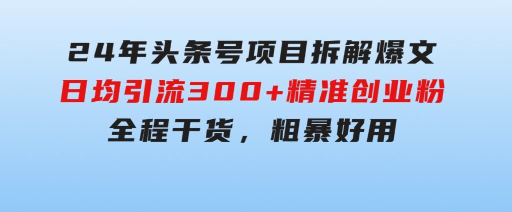 24年头条号项目拆解爆文，日均引流300+精准创业粉，全程干货，粗暴好用-92资源网