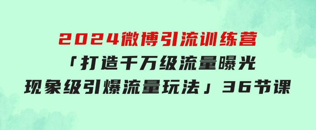 2024微博引流训练营「打造千万级流量曝光现象级引爆流量玩法」36节课-92资源网