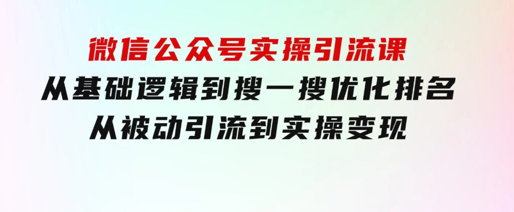 微信公众号实操引流课-从基础逻辑到搜一搜优化排名，从被动引流到实操变现-92资源网