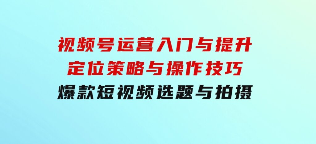 视频号运营入门与提升：定位策略与操作技巧，爆款短视频选题与拍摄-92资源网