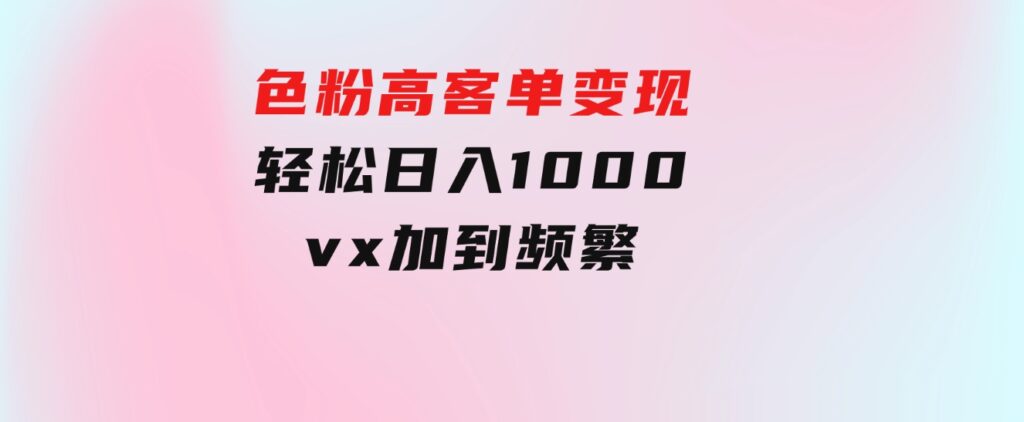 色粉高客单变现，一单100＋轻松日入1000,vx加到频繁-92资源网