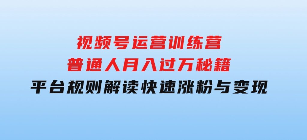 视频号运营训练营：普通人月入过万秘籍，平台规则解读，快速涨粉与变现…-92资源网