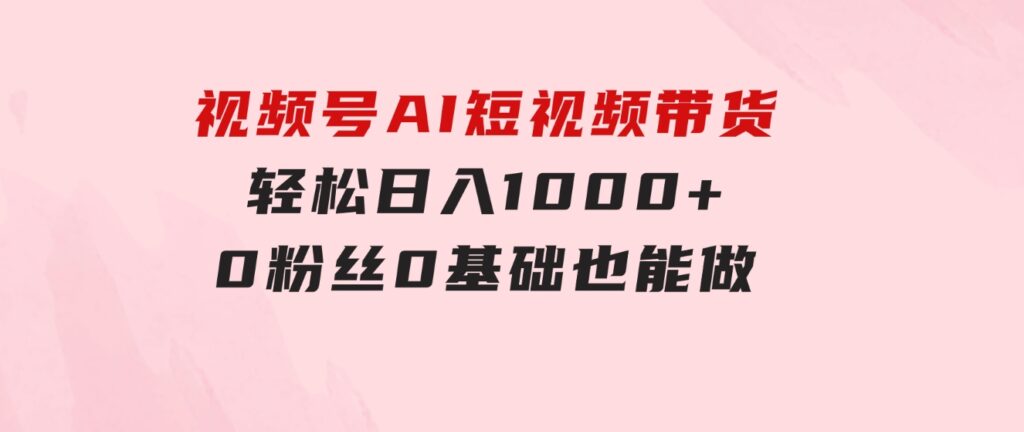 视频号AI短视频带货，轻松日入1000+，0粉丝0基础也能做-92资源网