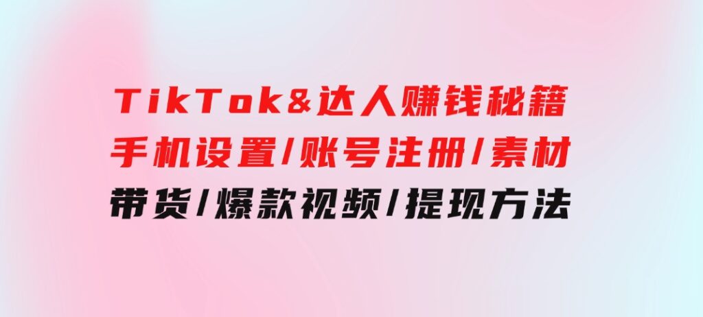 TikTok&达人赚钱秘籍手机设置/账号注册/素材/带货/爆款视频/提现方法-92资源网