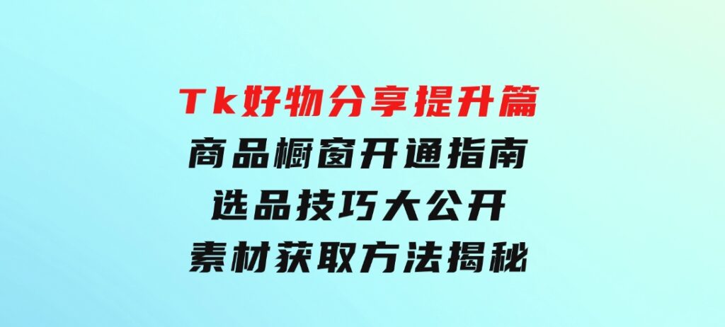 Tk好物分享提升篇：商品橱窗开通指南，选品技巧大公开，素材获取方法揭秘-92资源网