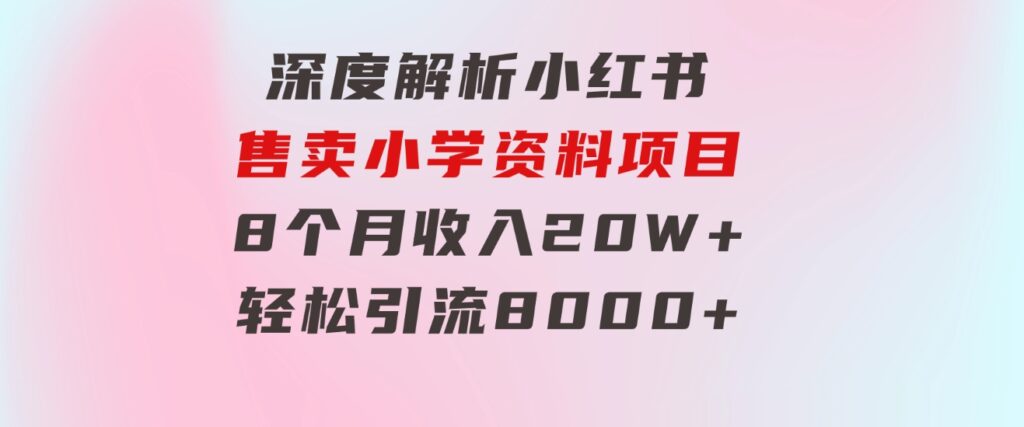 深度解析小红书售卖小学资料项目8个月收入20W+轻松引流8000+操作简单…-92资源网