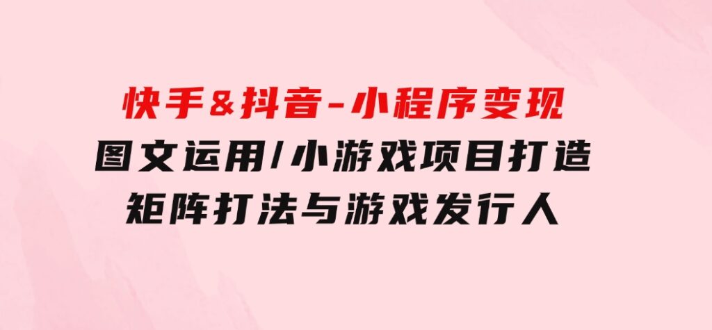 快手&抖音-小程序变现图文运用/小游戏项目打造/矩阵打法与游戏发行人-92资源网