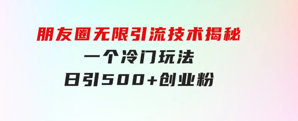 朋友圈无限引流技术揭秘，一个冷门玩法日引500+创业粉，让天下没有难搞-92资源网