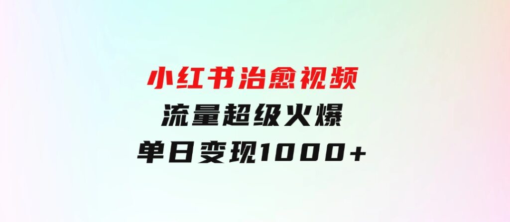 小红书治愈视频，流量超级火爆，单日变现1000+-92资源网