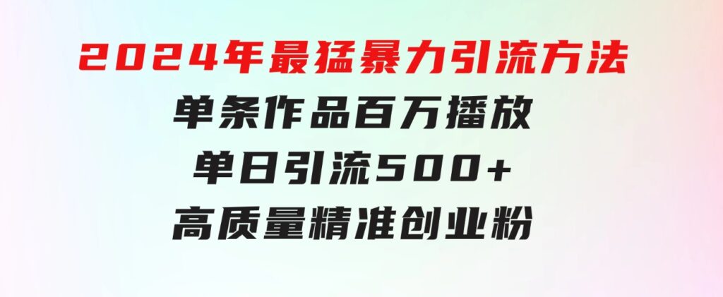 2024年最猛暴力引流方法，单条作品百万播放单日引流500+高质量精准创业粉-92资源网