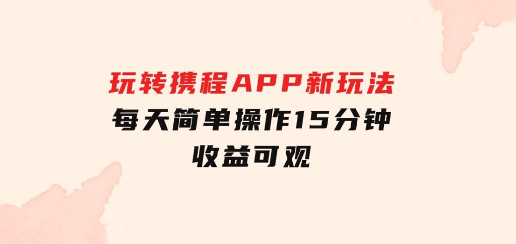 玩转携程APP，新玩法，每天简单操作15分钟，收益可观-92资源网