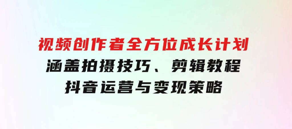 视频创作者全方位成长计划：涵盖拍摄技巧、剪辑教程、抖音运营与变现策略-92资源网