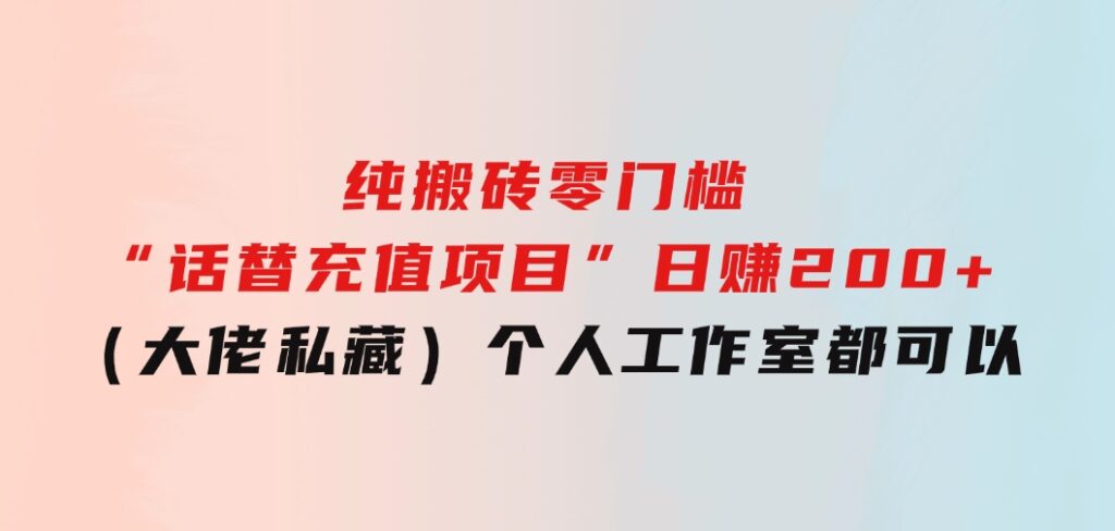 纯搬砖零门槛“话替充值项目”日赚200+（大佬私藏）个人工作室都可以快-92资源网