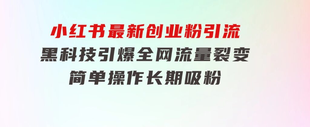 小红书最新创业粉引流，黑科技引爆全网流量裂变，简单操作长期吸粉-92资源网