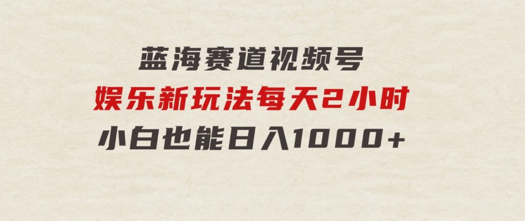 蓝海赛道视频号娱乐新玩法每天2小时小白也能日入1000+-92资源网