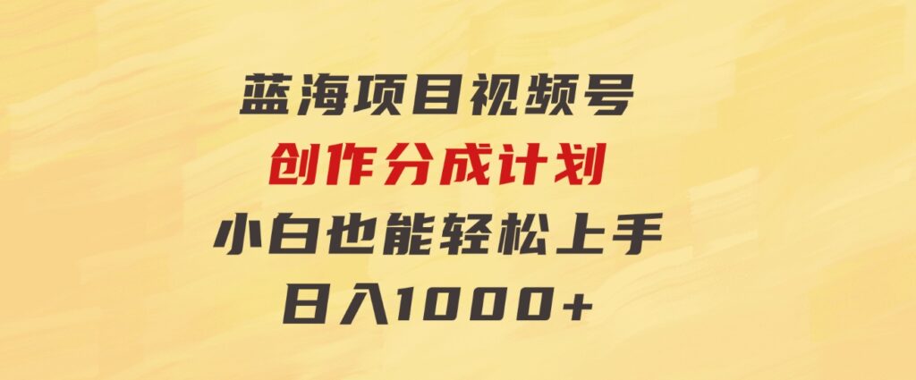 蓝海项目，视频号创作分成计划，小白也能轻松上手，日入1000+-92资源网