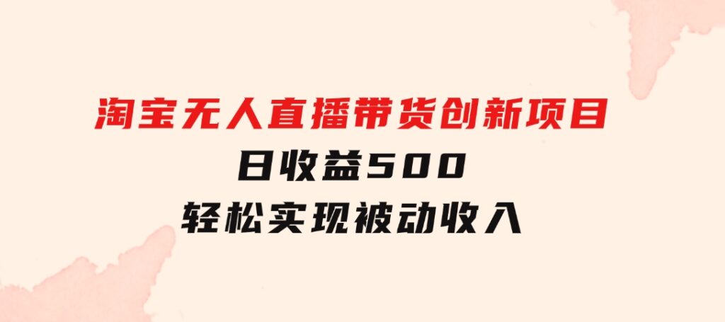 淘宝无人直播带货创新项目，日收益500，轻松实现被动收入-92资源网