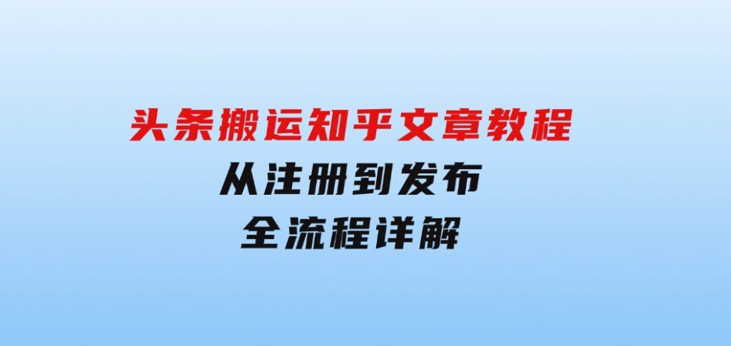 头条搬运知乎文章教程：从注册到发布，全流程详解-92资源网