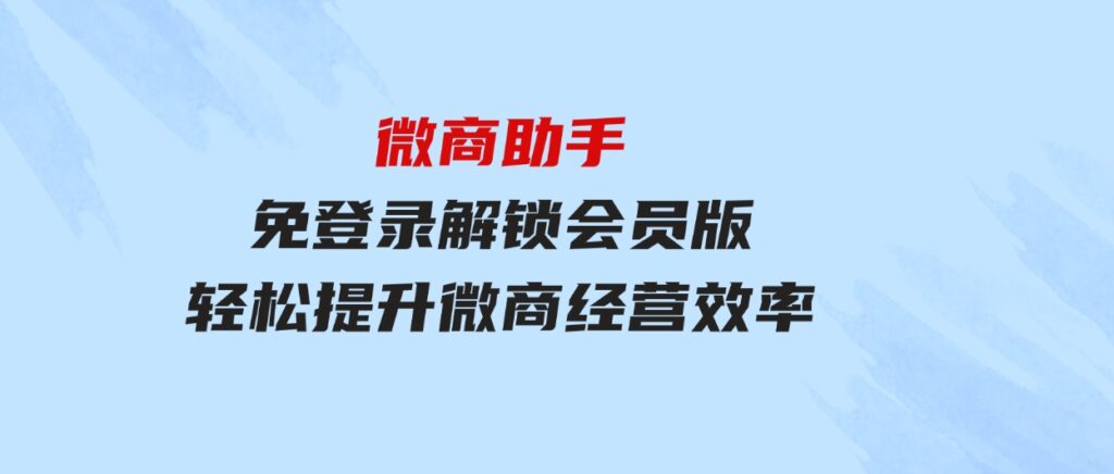 微商助手免登录解锁会员版，轻松提升微商经营效率！-92资源网