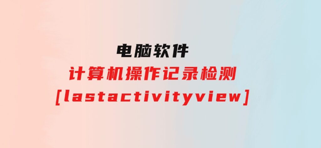 计算机操作记录检测[lastactivityview]-92资源网