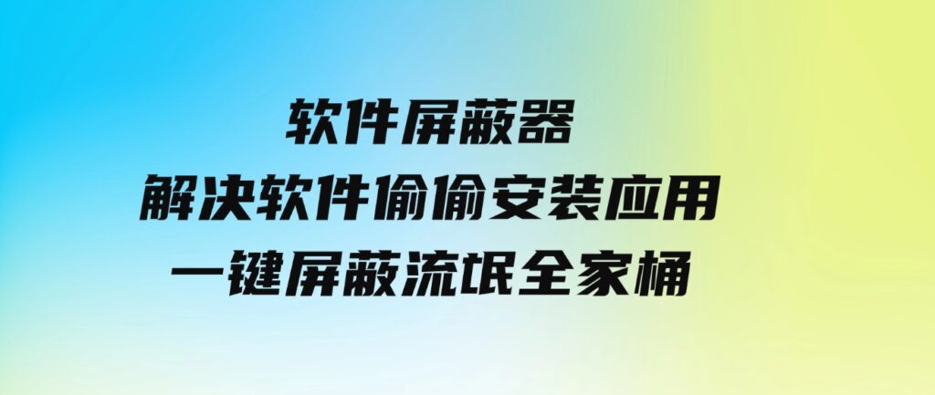 软件屏蔽器，解决软件偷偷安装应用，一键屏蔽流氓全家桶！-92资源网