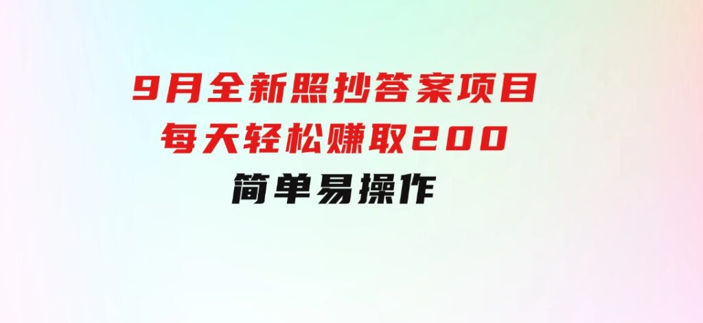 9月全新照抄答案项目，每天轻松赚取200元，简单易操作-92资源网