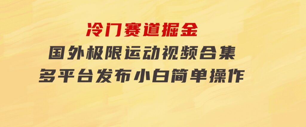 冷门赛道掘金，国外极限运动视频合集，多平台发布，小白简单操作-92资源网