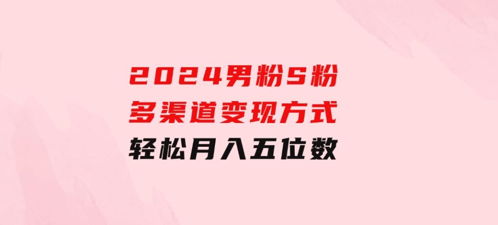 2024男粉S粉多渠道变现方式轻松月入五位数-92资源网