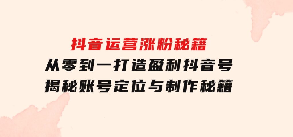 抖音运营涨粉秘籍：从零到一打造盈利抖音号，揭秘账号定位与制作秘籍-92资源网