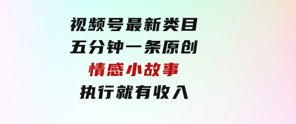 视频号最新类目，五分钟一条原创情感小故事，执行就有收入-92资源网