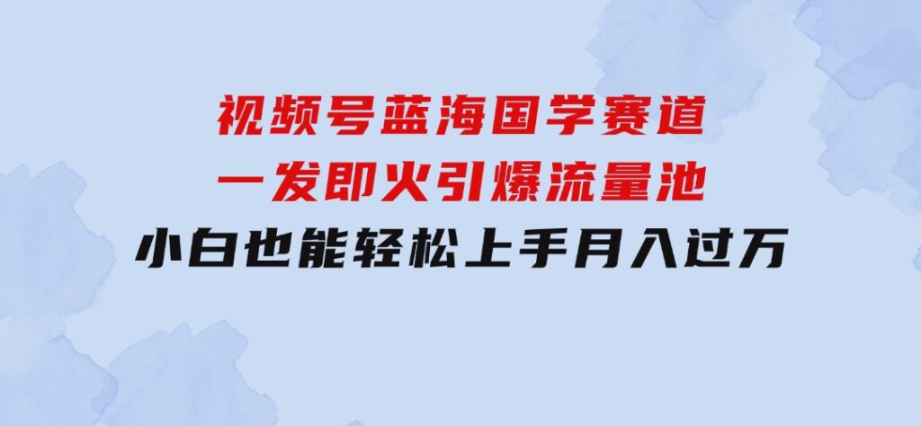 视频号蓝海国学赛道，一发即火，引爆流量池，小白也能轻松上手，月入过万-92资源网