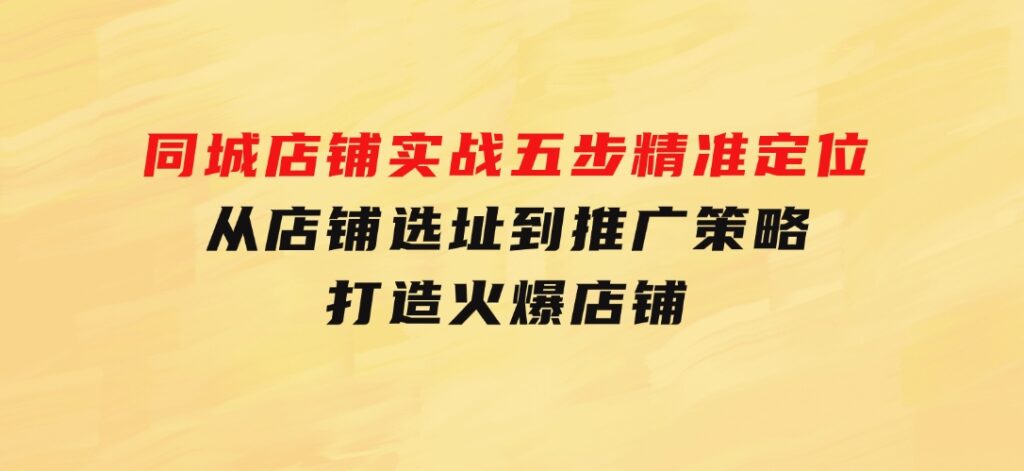 同城店铺实战：五步精准定位，从店铺选址到推广策略，打造火爆店铺-92资源网