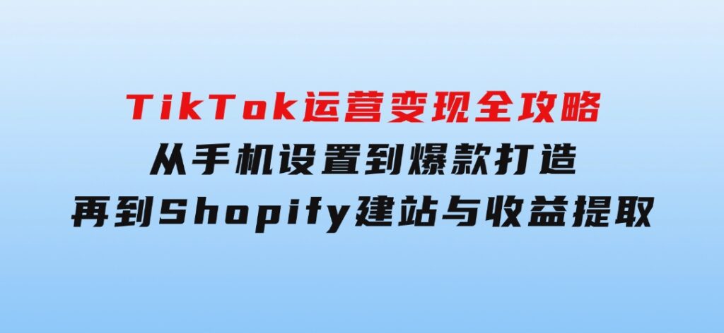 TikTok运营变现全攻略：从手机设置到爆款打造，再到Shopify建站与收益提取-92资源网