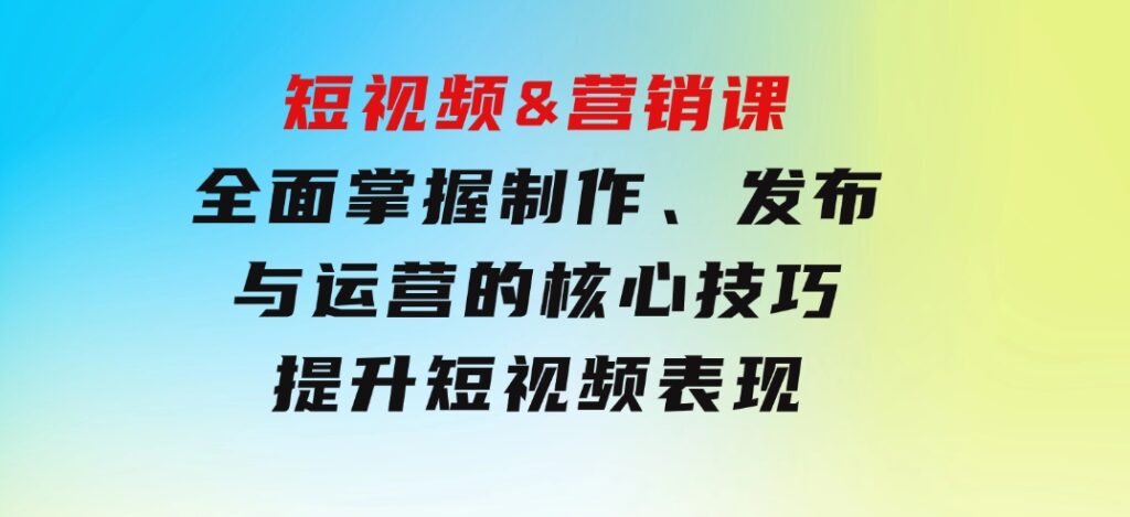 短视频&营销课：全面掌握制作、发布与运营的核心技巧，提升短视频表现-92资源网