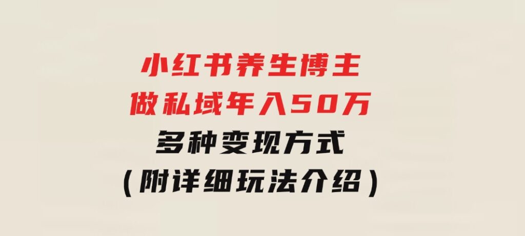 小红书养生博主做私域年入50万，多种变现方式（附详细玩法介绍）-92资源网