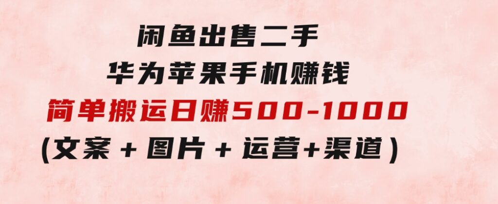 闲鱼出售二手华为苹果手机赚钱，简单搬运日赚500-1000(文案＋图片＋运营＋渠道)-92资源网