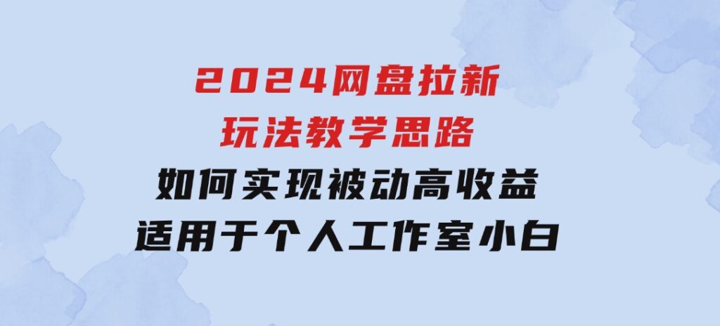 2024网盘拉新玩法教学思路，如何实现被动高收益，适用于个人工作室小白-92资源网