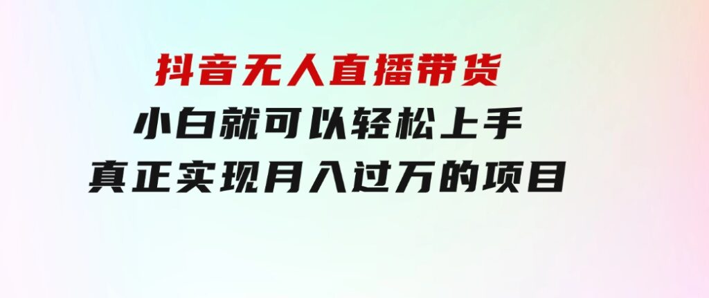 抖音无人直播带货，小白就可以轻松上手，真正实现月入过万的项目-92资源网