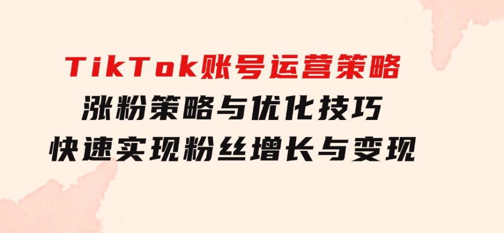 TikTok账号运营策略：涨粉策略与优化技巧，快速实现粉丝增长与变现-92资源网