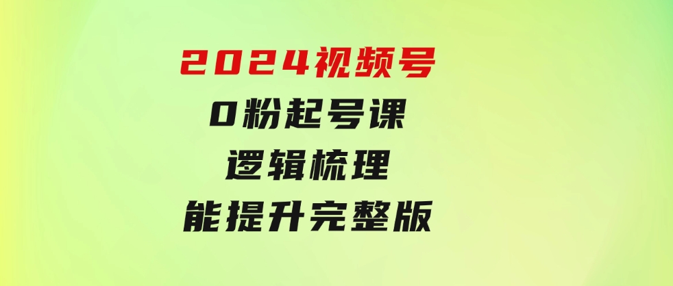 2024视频号0粉起号课，逻辑梳理，技能提升，完整版-92资源网