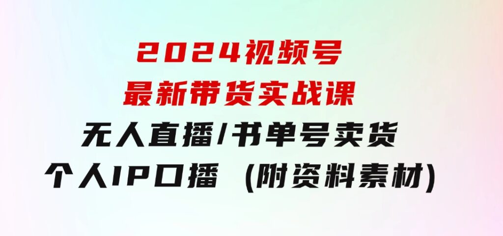 2024视频号最新带货实战课：无人直播/书单号卖货/个人IP口播(附资料素材)-92资源网