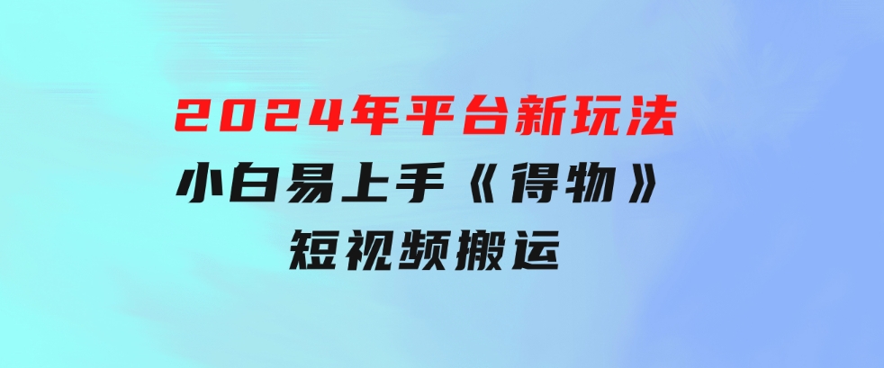 2024年平台新玩法小白易上手《得物》短视频搬运，有手就行，副业日…-92资源网