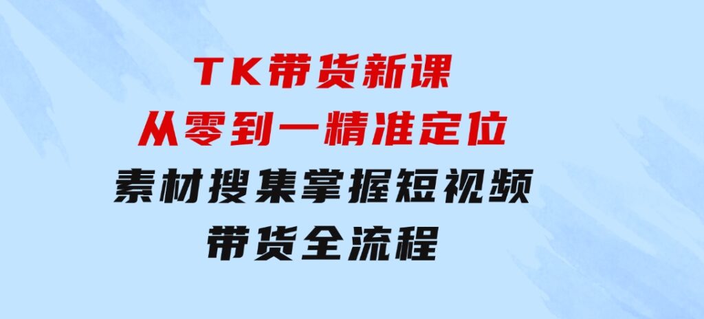 TK带货新课：从零到一，精准定位+素材搜集掌握短视频带货全流程-92资源网