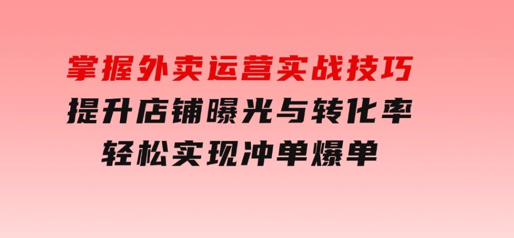 掌握外卖运营实战技巧，提升店铺曝光与转化率，轻松实现冲单爆单-92资源网