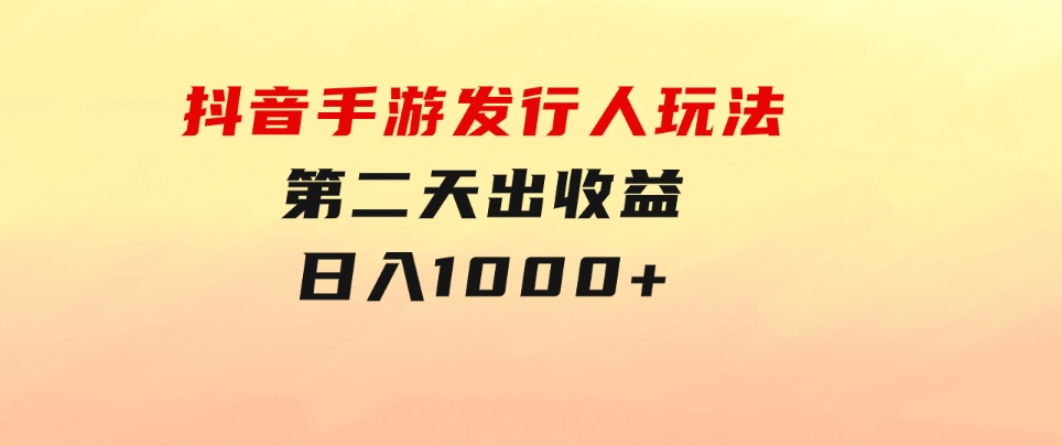 抖音手游发行人玩法，第二天出收益，日入1000+-92资源网