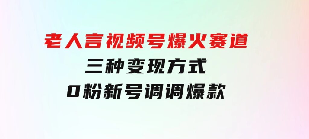 【老人言】-视频号爆火赛道，三种变现方式，0粉新号调调爆款-92资源网