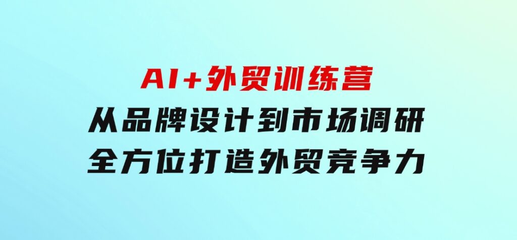 AI+外贸训练营：从品牌设计到市场调研，全方位打造外贸竞争力-92资源网